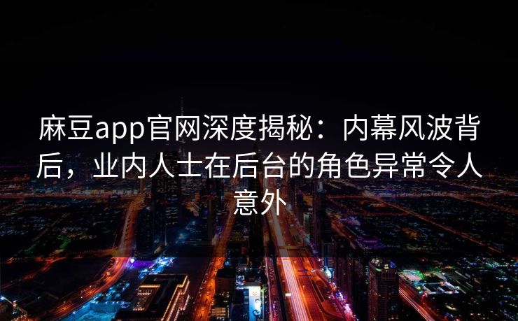 麻豆app官网深度揭秘：内幕风波背后，业内人士在后台的角色异常令人意外