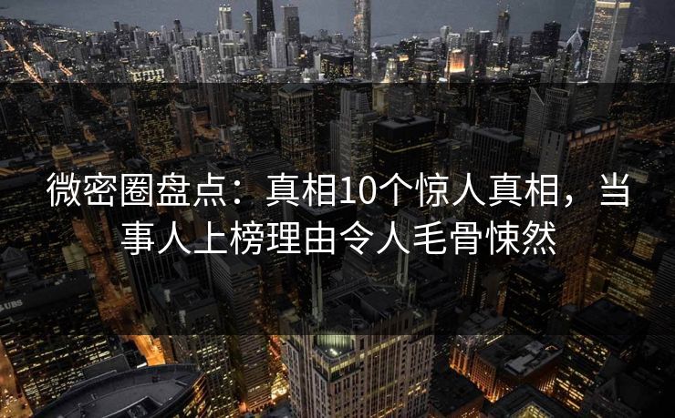 微密圈盘点：真相10个惊人真相，当事人上榜理由令人毛骨悚然