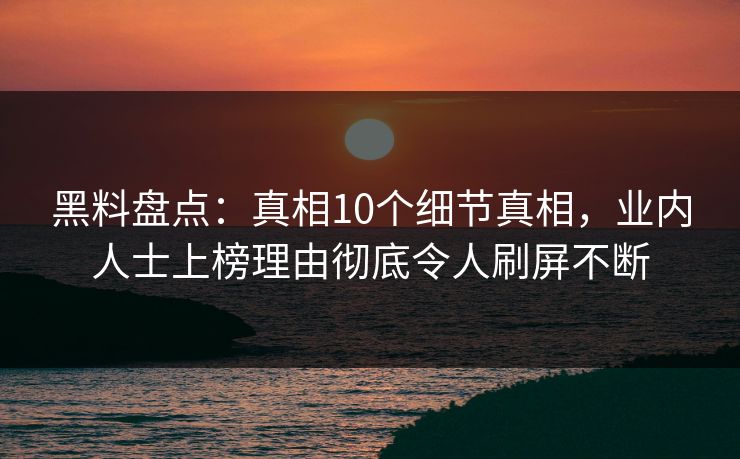 黑料盘点：真相10个细节真相，业内人士上榜理由彻底令人刷屏不断