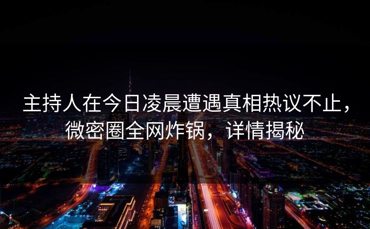 主持人在今日凌晨遭遇真相热议不止，微密圈全网炸锅，详情揭秘