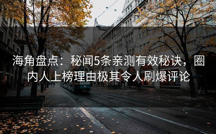 海角盘点：秘闻5条亲测有效秘诀，圈内人上榜理由极其令人刷爆评论