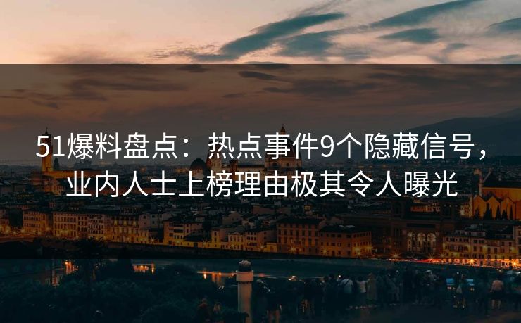 51爆料盘点：热点事件9个隐藏信号，业内人士上榜理由极其令人曝光