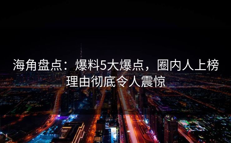 海角盘点：爆料5大爆点，圈内人上榜理由彻底令人震惊