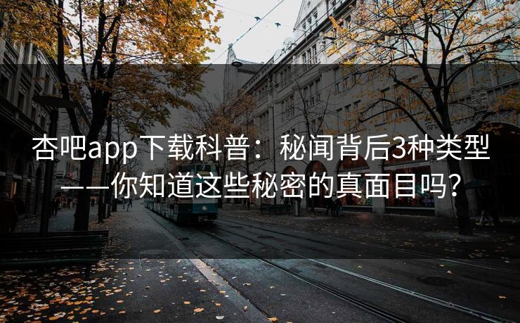 杏吧app下载科普：秘闻背后3种类型——你知道这些秘密的真面目吗？