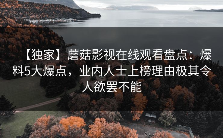 【独家】蘑菇影视在线观看盘点：爆料5大爆点，业内人士上榜理由极其令人欲罢不能
