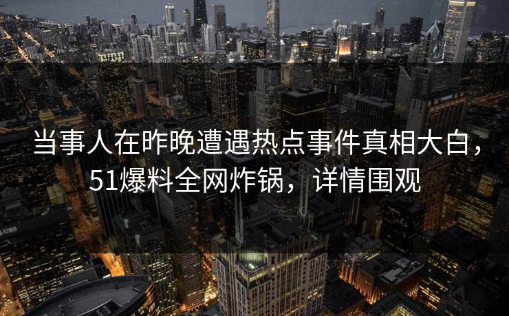当事人在昨晚遭遇热点事件真相大白，51爆料全网炸锅，详情围观