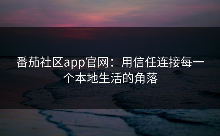 番茄社区app官网：用信任连接每一个本地生活的角落
