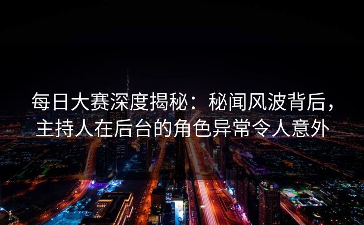 每日大赛深度揭秘：秘闻风波背后，主持人在后台的角色异常令人意外