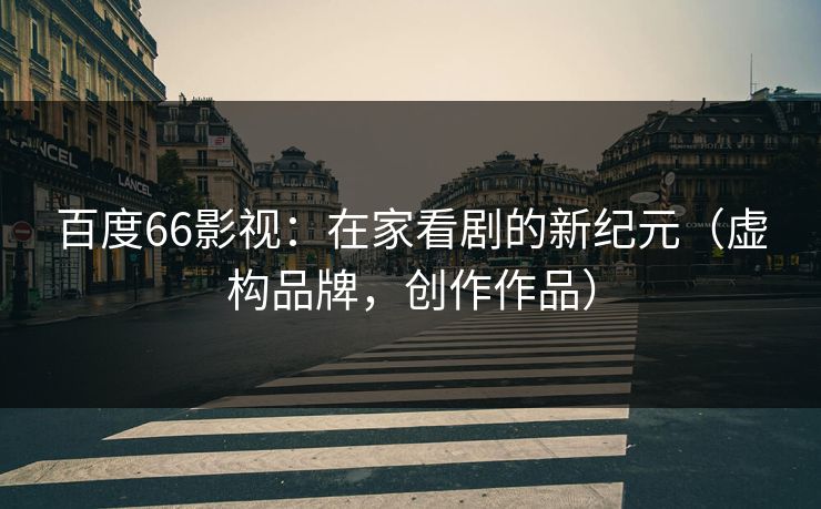 百度66影视：在家看剧的新纪元（虚构品牌，创作作品）