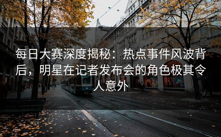 每日大赛深度揭秘：热点事件风波背后，明星在记者发布会的角色极其令人意外