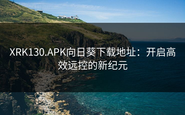 XRK130.APK向日葵下载地址：开启高效远控的新纪元