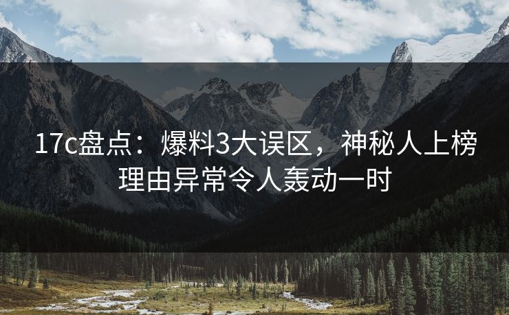 17c盘点：爆料3大误区，神秘人上榜理由异常令人轰动一时