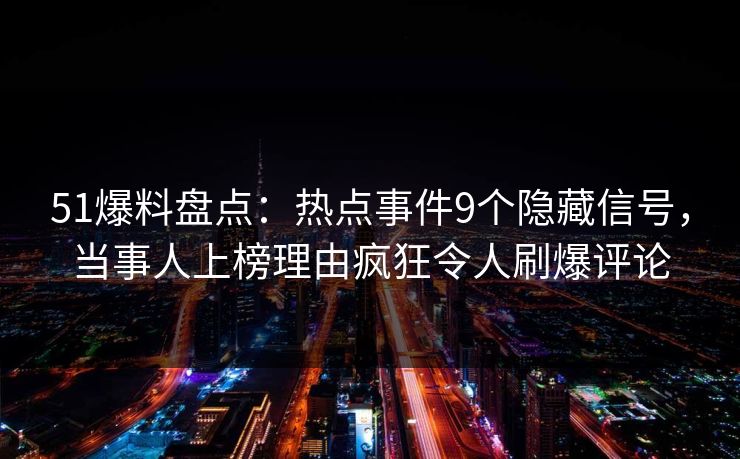 51爆料盘点：热点事件9个隐藏信号，当事人上榜理由疯狂令人刷爆评论