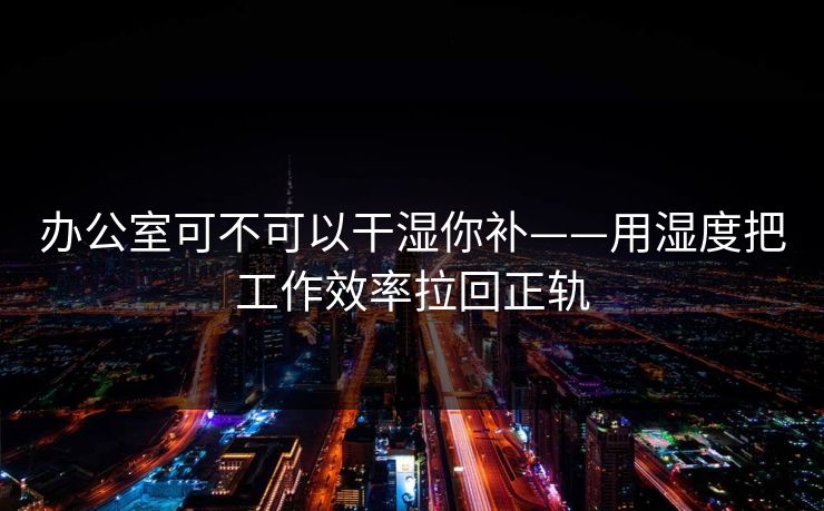 办公室可不可以干湿你补——用湿度把工作效率拉回正轨