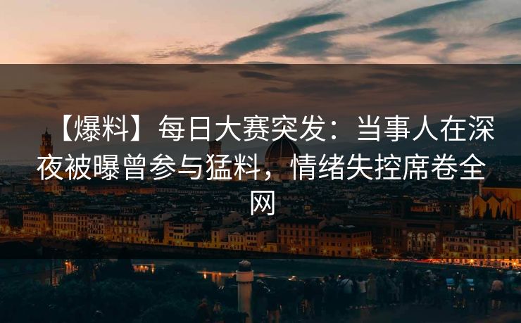 【爆料】每日大赛突发：当事人在深夜被曝曾参与猛料，情绪失控席卷全网