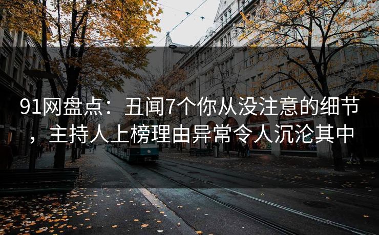 91网盘点：丑闻7个你从没注意的细节，主持人上榜理由异常令人沉沦其中