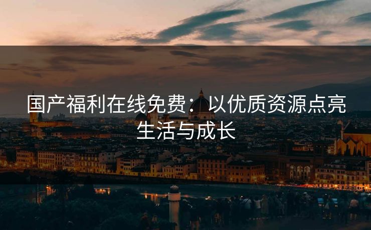 国产福利在线免费：以优质资源点亮生活与成长