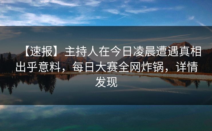 【速报】主持人在今日凌晨遭遇真相出乎意料，每日大赛全网炸锅，详情发现