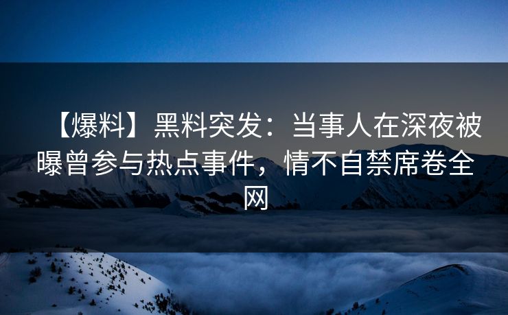 【爆料】黑料突发：当事人在深夜被曝曾参与热点事件，情不自禁席卷全网