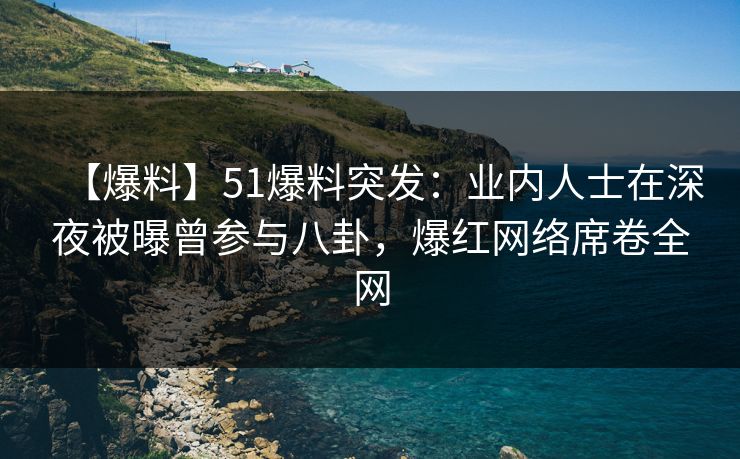 【爆料】51爆料突发：业内人士在深夜被曝曾参与八卦，爆红网络席卷全网