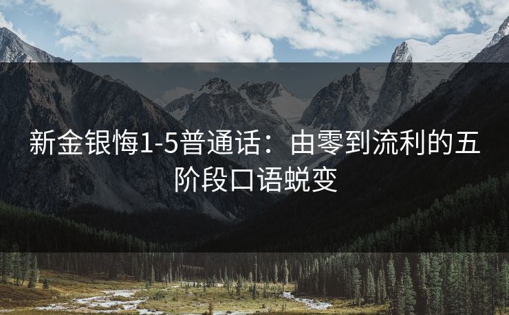 新金银悔1-5普通话：由零到流利的五阶段口语蜕变