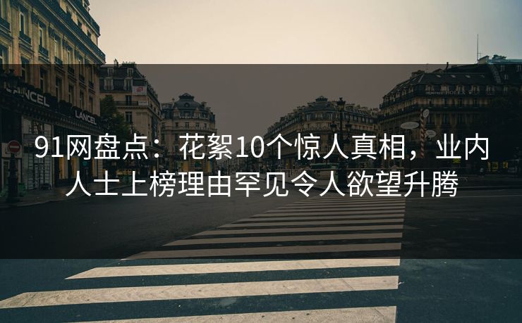 91网盘点：花絮10个惊人真相，业内人士上榜理由罕见令人欲望升腾