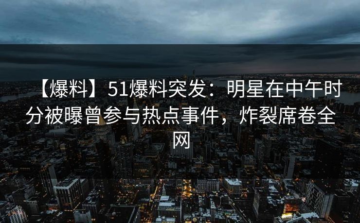 【爆料】51爆料突发：明星在中午时分被曝曾参与热点事件，炸裂席卷全网