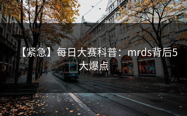 【紧急】每日大赛科普：mrds背后5大爆点