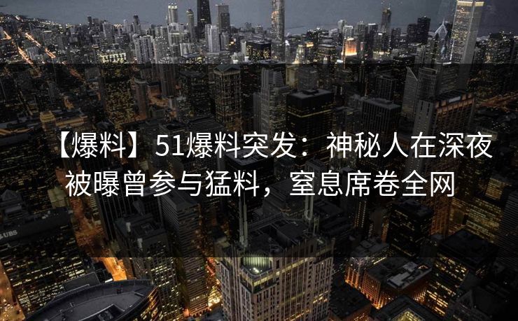 【爆料】51爆料突发：神秘人在深夜被曝曾参与猛料，窒息席卷全网