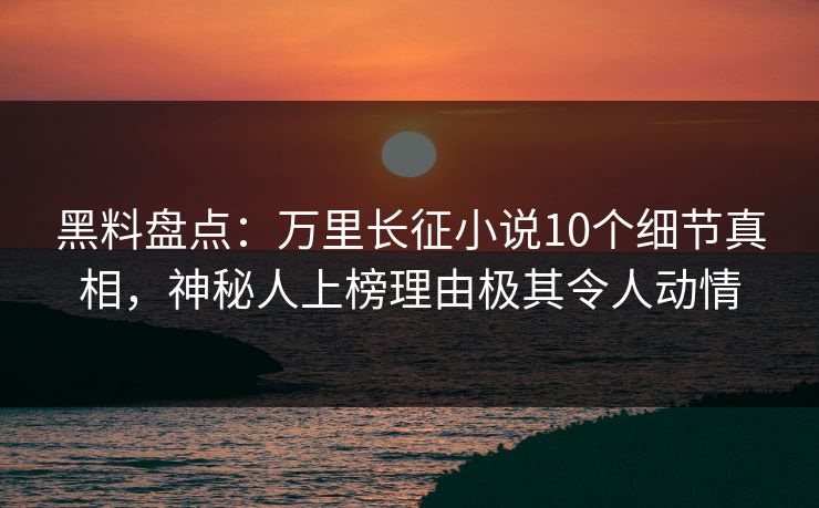 黑料盘点：万里长征小说10个细节真相，神秘人上榜理由极其令人动情