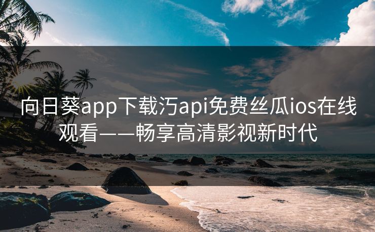 向日葵app下载汅api免费丝瓜ios在线观看——畅享高清影视新时代