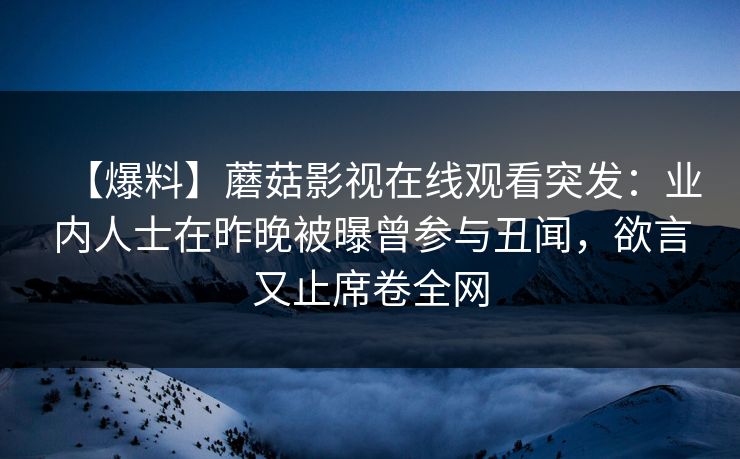 【爆料】蘑菇影视在线观看突发：业内人士在昨晚被曝曾参与丑闻，欲言又止席卷全网