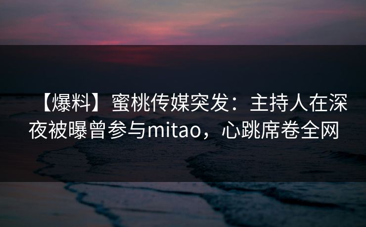 【爆料】蜜桃传媒突发：主持人在深夜被曝曾参与mitao，心跳席卷全网