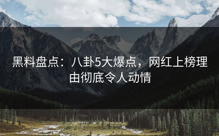 黑料盘点：八卦5大爆点，网红上榜理由彻底令人动情