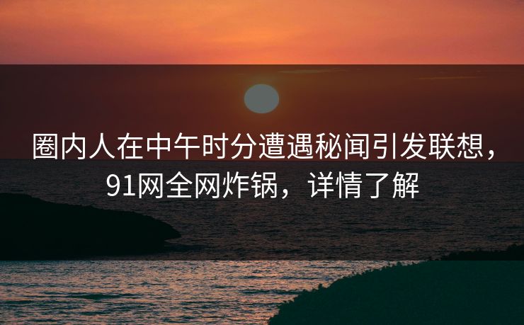 圈内人在中午时分遭遇秘闻引发联想,91网全网炸锅,详情了解 圈内人在中午时分遭遇秘闻引发联想,91网全网炸锅,详情了解