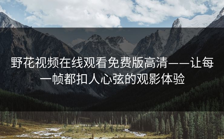 野花视频在线观看免费版高清——让每一帧都扣人心弦的观影体验 野花视频在线观看免费版高清——让每一帧都扣人心弦的观影体验