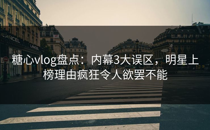 糖心vlog盘点：内幕3大误区，明星上榜理由疯狂令人欲罢不能