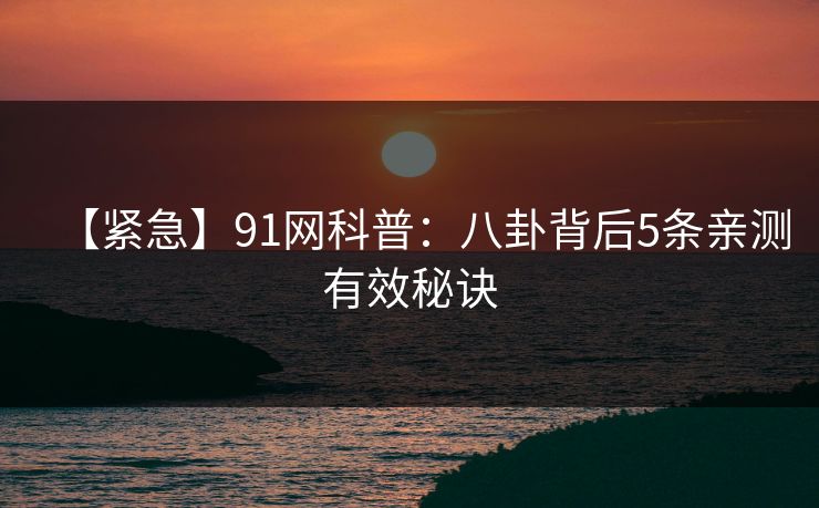 【紧急】91网科普：八卦背后5条亲测有效秘诀