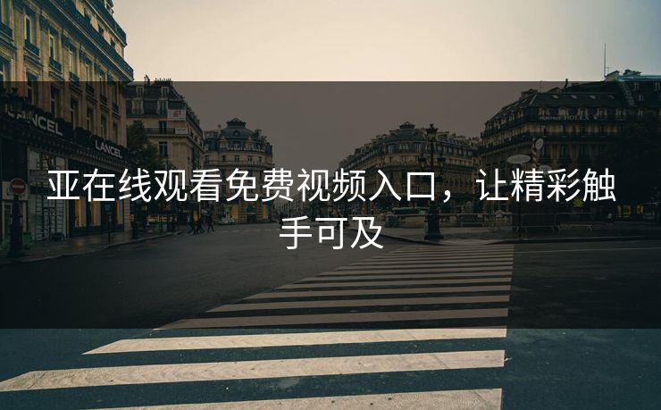 亚在线观看免费视频入口，让精彩触手可及