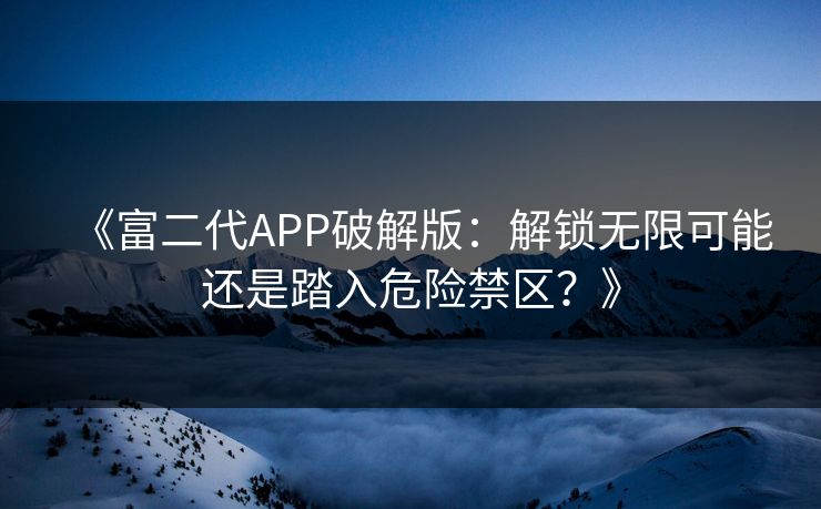 《富二代APP破解版:解锁无限可能还是踏入危险禁区?》 《富二代APP破解版:解锁无限可能还是踏入危险禁区?》
