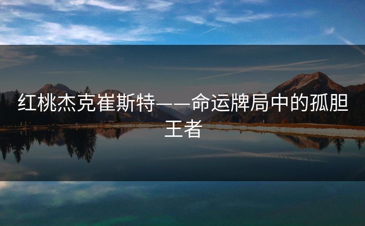 红桃杰克崔斯特——命运牌局中的孤胆王者 红桃杰克崔斯特——命运牌局中的孤胆王者