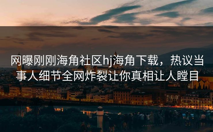 网曝刚刚海角社区hj海角下载，热议当事人细节全网炸裂让你真相让人瞠目