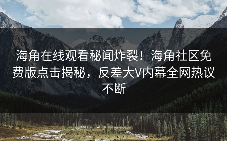 海角在线观看秘闻炸裂！海角社区免费版点击揭秘，反差大V内幕全网热议不断