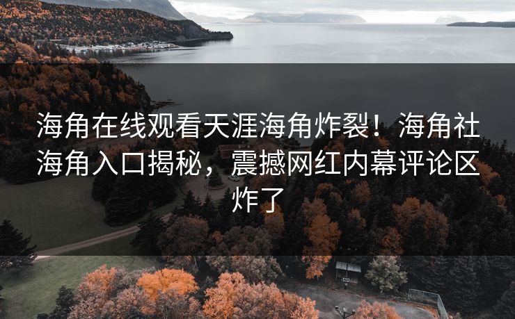 海角在线观看天涯海角炸裂！海角社海角入口揭秘，震撼网红内幕评论区炸了