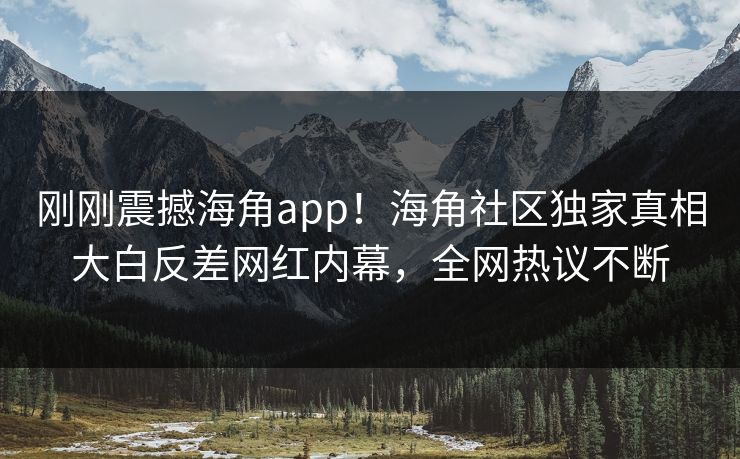 刚刚震撼海角app！海角社区独家真相大白反差网红内幕，全网热议不断