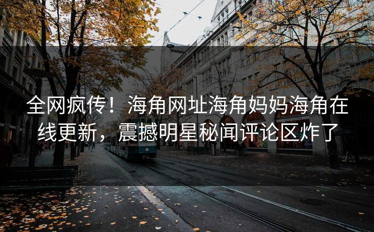 全网疯传！海角网址海角妈妈海角在线更新，震撼明星秘闻评论区炸了