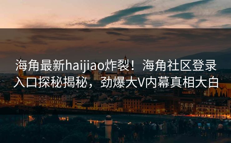 海角最新haijiao炸裂！海角社区登录入口探秘揭秘，劲爆大V内幕真相大白