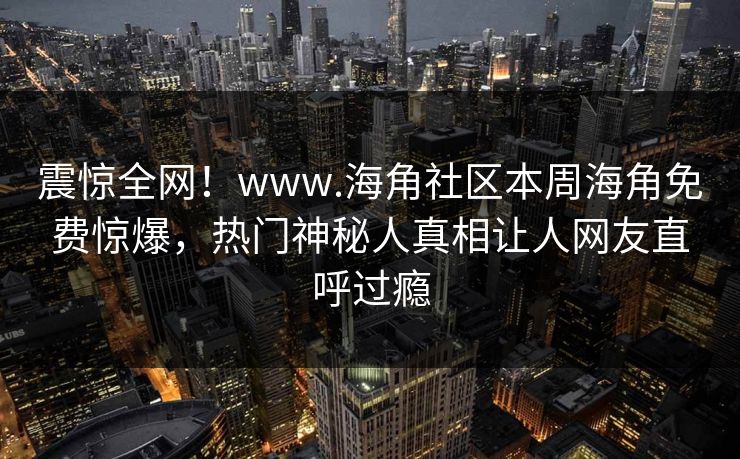 震惊全网！www.海角社区本周海角免费惊爆，热门神秘人真相让人网友直呼过瘾