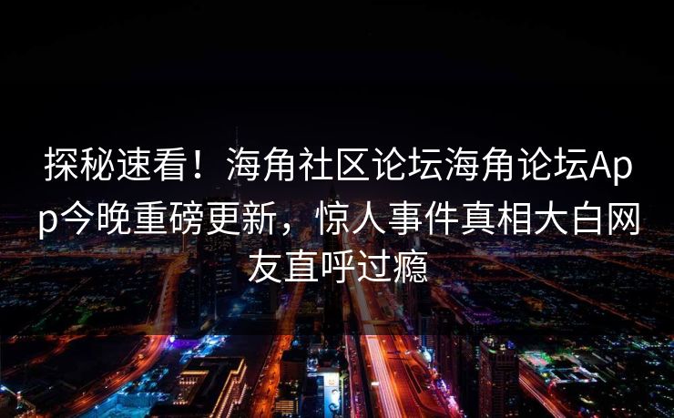 探秘速看！海角社区论坛海角论坛App今晚重磅更新，惊人事件真相大白网友直呼过瘾