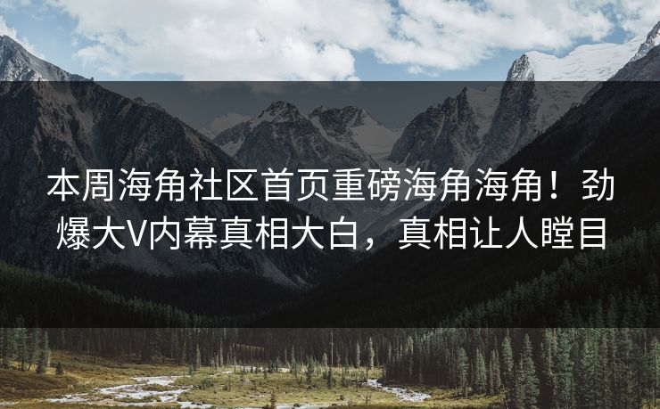 本周海角社区首页重磅海角海角！劲爆大V内幕真相大白，真相让人瞠目